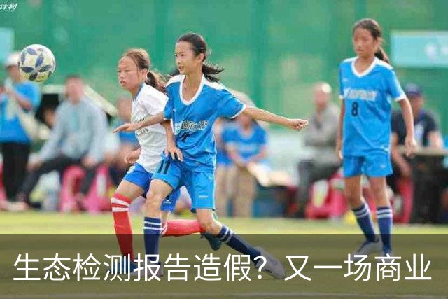 生态检测报告造假？又一场商业“好戏”被曝光！